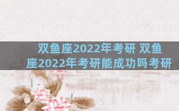 双鱼座2022年考研 双鱼座2022年考研能成功吗考研